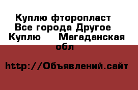 Куплю фторопласт - Все города Другое » Куплю   . Магаданская обл.
